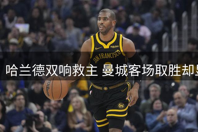 哈兰德双响救主 曼城客场取胜却显疲态