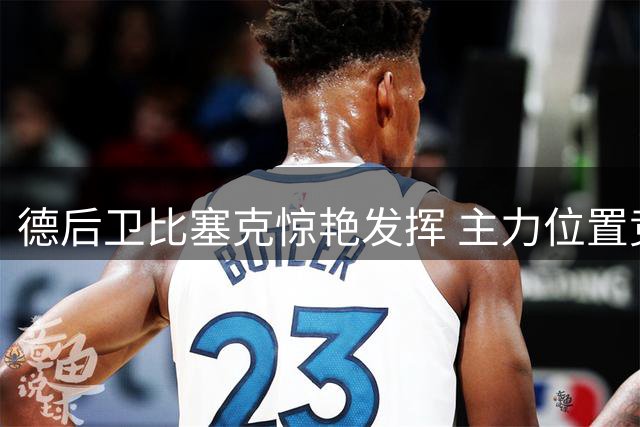 德后卫比塞克惊艳发挥 主力位置竞争加剧